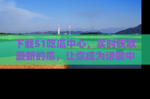 下载51吃瓜中心，实时获取最新的瓜，让你成为话题中心的焦点！