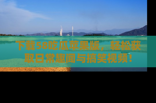 下载58吃瓜苹果版，轻松获取日常趣闻与搞笑视频！