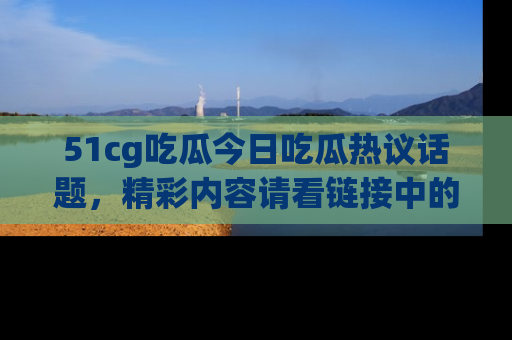 51cg吃瓜今日吃瓜热议话题,精彩内容请看链接中的传送门分享!
