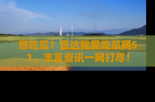 想吃瓜?直达我爱吃瓜网51,丰富资讯一网打尽!