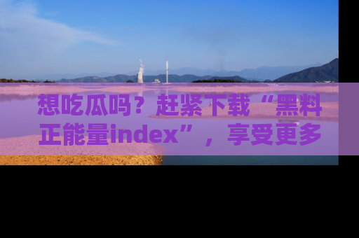 想吃瓜吗？赶紧下载“黑料正能量index”，享受更多正能量内容！