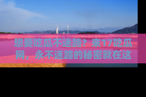 想要吃瓜不迷路？来17吃瓜网，永不迷路的秘密就在这里！