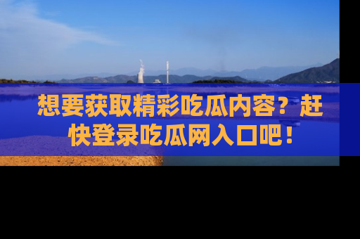 想要获取精彩吃瓜内容?赶快登录吃瓜网入口吧!