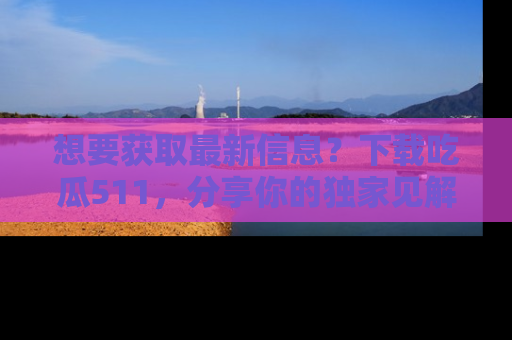 想要获取最新信息?下载吃瓜511,分享你的独家见解!