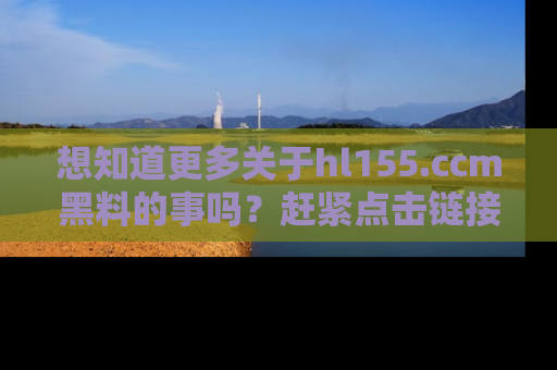 想知道更多关于hl155.ccm黑料的事吗？赶紧点击链接了解吧！