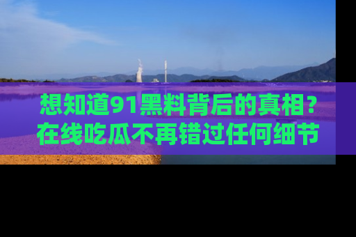 想知道91黑料背后的真相?在线吃瓜不再错过任何细节