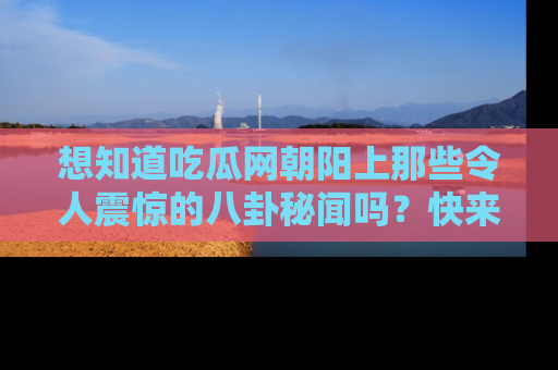 想知道吃瓜网朝阳上那些令人震惊的八卦秘闻吗?快来看看!