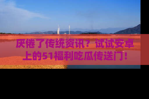 厌倦了传统资讯？试试安卓上的51福利吃瓜传送门！