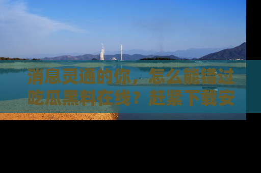 消息灵通的你，怎么能错过吃瓜黑料在线？赶紧下载安装苹果版，瓜果随手可得！