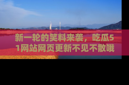 新一轮的笑料来袭，吃瓜51网站网页更新不见不散哦！