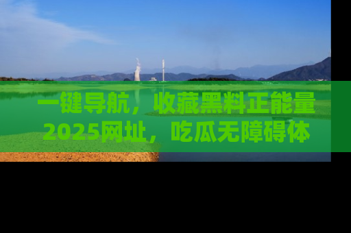 一键导航，收藏黑料正能量2025网址，吃瓜无障碍体验