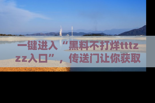 一键进入“黑料不打烊tttzzz入口”，传送门让你获取即时娱乐新闻
