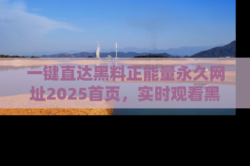 一键直达黑料正能量永久网址2025首页，实时观看黑料大汇总