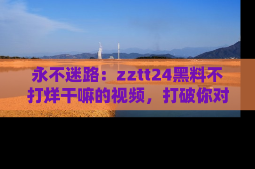 永不迷路:zztt24黑料不打烊干嘛的视频,打破你对吃瓜的固有认知!