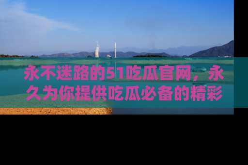 永不迷路的51吃瓜官网,永久为你提供吃瓜必备的精彩资讯
