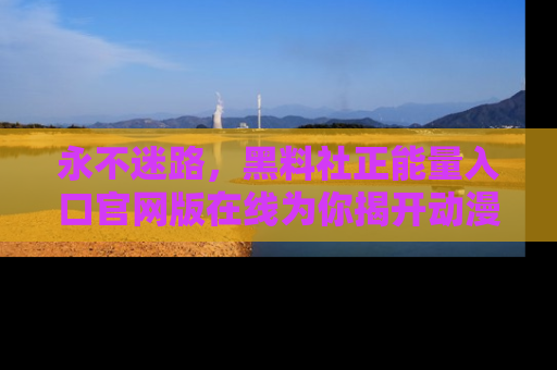 永不迷路,黑料社正能量入口官网版在线为你揭开动漫游戏的神秘面纱