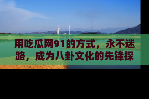 用吃瓜网91的方式,永不迷路,成为八卦文化的先锋探索者