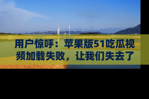 用户惊呼:苹果版51吃瓜视频加载失败,让我们失去了宝贵资源!
