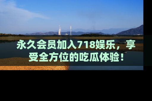 永久会员加入718娱乐,享受全方位的吃瓜体验!