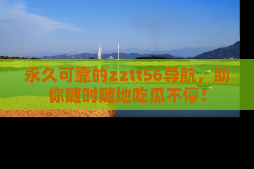 永久可靠的zztt56导航,助你随时随地吃瓜不停!