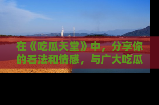 在《吃瓜天堂》中,分享你的看法和情感,与广大吃瓜群众一同欢笑与思考!