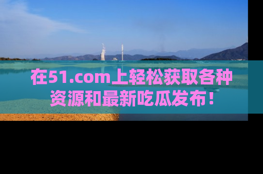 在51.com上轻松获取各种资源和最新吃瓜发布!