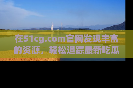 在51cg.com官网发现丰富的资源,轻松追踪最新吃瓜热点