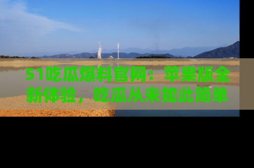 51吃瓜爆料官网:苹果版全新体验,吃瓜从未如此简单