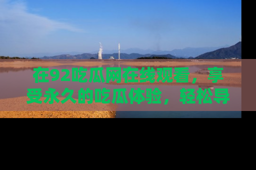 在92吃瓜网在线观看,享受永久的吃瓜体验,轻松导航追踪热门话题!