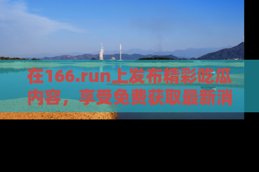 在166.run上发布精彩吃瓜内容,享受免费获取最新消息的乐趣!
