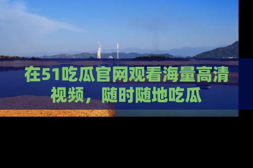在51吃瓜官网观看海量高清视频,随时随地吃瓜