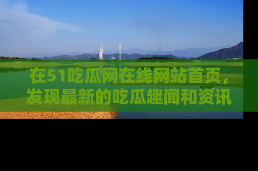 在51吃瓜网在线网站首页,发现最新的吃瓜趣闻和资讯分享