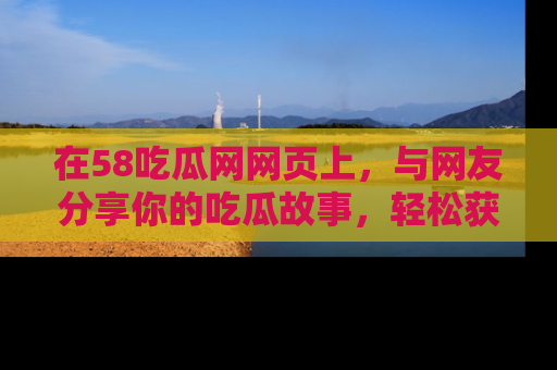 在58吃瓜网网页上,与网友分享你的吃瓜故事,轻松获取热门趣闻