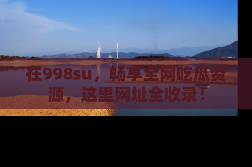 在998su,畅享全网吃瓜资源,这里网址全收录!