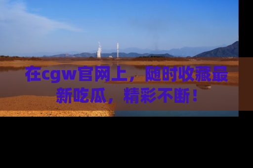 在cgw官网上,随时收藏最新吃瓜,精彩不断!