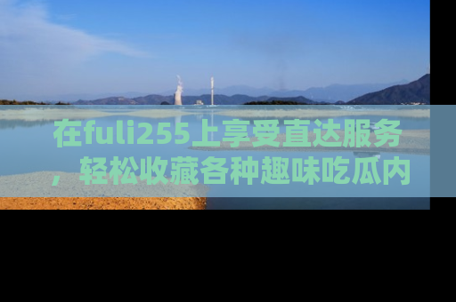在fuli255上享受直达服务,轻松收藏各种趣味吃瓜内容,陪你欢笑!