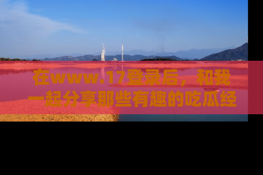 在www.17登录后,和我一起分享那些有趣的吃瓜经历吧!