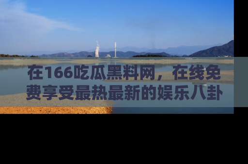 在166吃瓜黑料网,在线免费享受最热最新的娱乐八卦!
