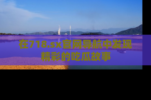 在718.sx官网导航中发现精彩的吃瓜故事