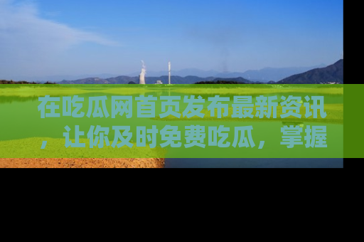 在吃瓜网首页发布最新资讯,让你及时免费吃瓜,掌握热点!