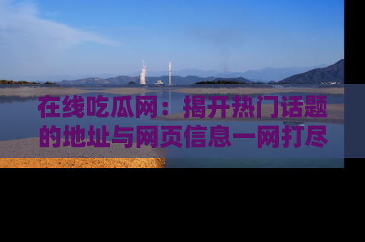 在线吃瓜网:揭开热门话题的地址与网页信息一网打尽