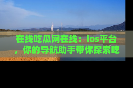 在线吃瓜网在线:ios平台,你的导航助手带你探索吃瓜新天地!