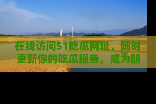 在线访问51吃瓜网址,随时更新你的吃瓜报告,成为朋友圈中的八卦达人!