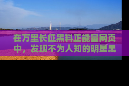 在万里长征黑料正能量网页中,发现不为人知的明星黑料与积极能量