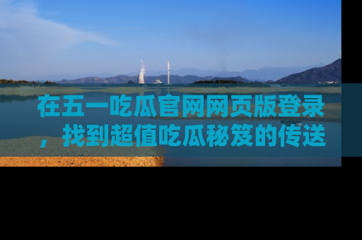 在五一吃瓜官网网页版登录,找到超值吃瓜秘笈的传送门!