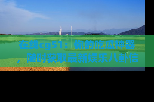在线cg51:你的吃瓜神器,随时获取最新娱乐八卦信息。