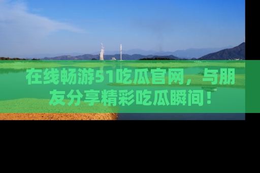 在线畅游51吃瓜官网,与朋友分享精彩吃瓜瞬间!