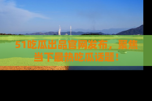 51吃瓜出品官网发布,聚焦当下最热吃瓜话题!