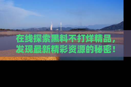 在线探索黑料不打烊精品,发现最新精彩资源的秘密!