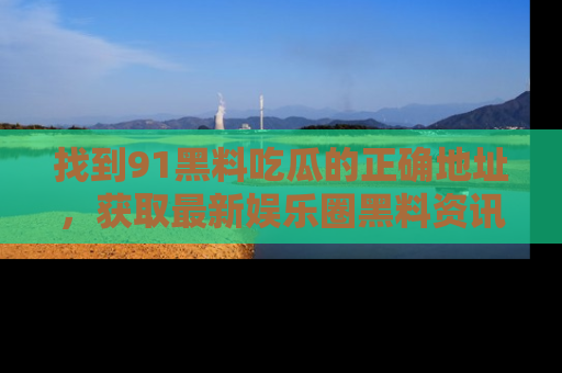 找到91黑料吃瓜的正确地址,获取最新娱乐圈黑料资讯